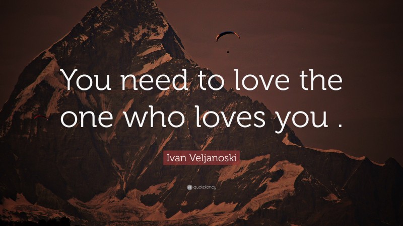 Ivan Veljanoski Quote: “You need to love the one who loves you .”
