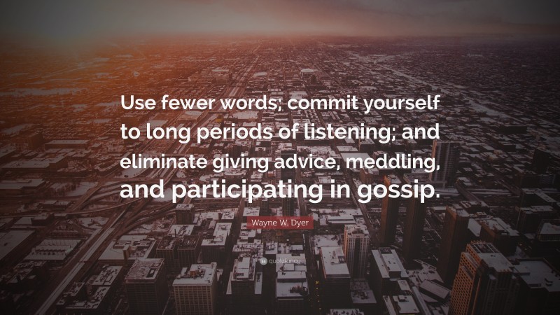 Wayne W. Dyer Quote: “Use fewer words; commit yourself to long periods of listening; and eliminate giving advice, meddling, and participating in gossip.”