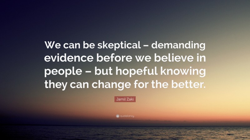 Jamil Zaki Quote: “We can be skeptical – demanding evidence before we believe in people – but hopeful knowing they can change for the better.”