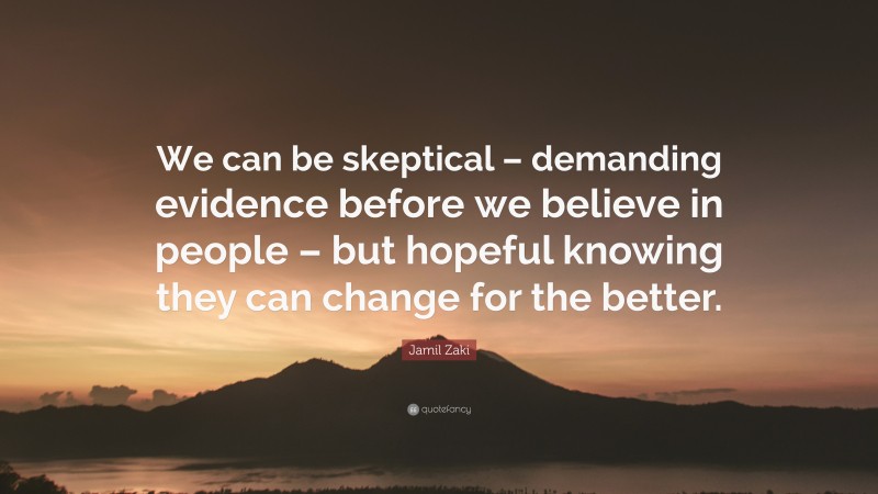 Jamil Zaki Quote: “We can be skeptical – demanding evidence before we believe in people – but hopeful knowing they can change for the better.”