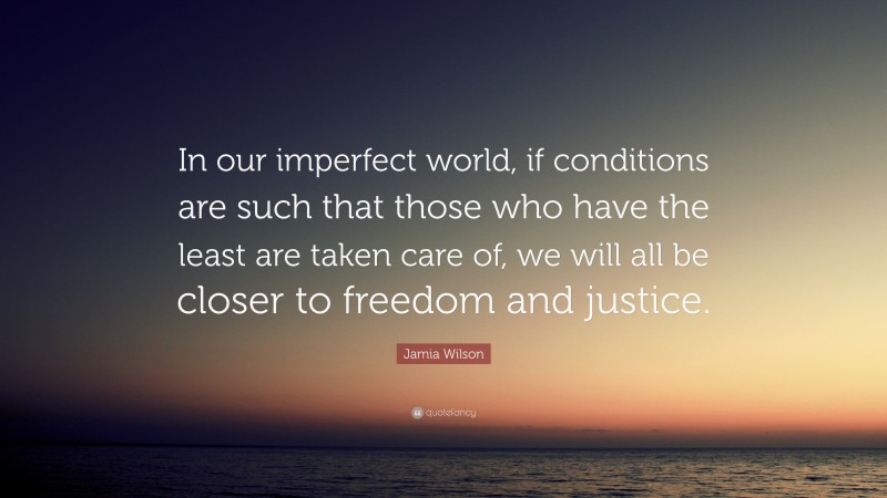 Jamia Wilson Quote: “In our imperfect world, if conditions are such that those who have the least are taken care of, we will all be closer to freedom and justice.”