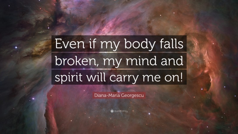 Diana-Maria Georgescu Quote: “Even if my body falls broken, my mind and spirit will carry me on!”