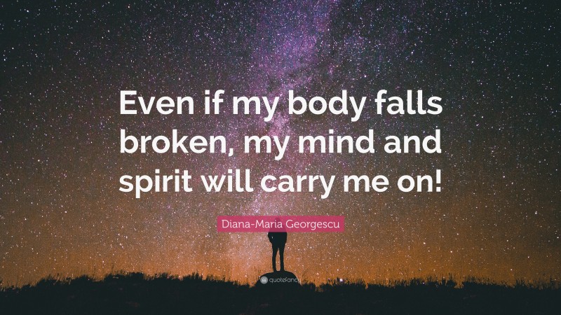 Diana-Maria Georgescu Quote: “Even if my body falls broken, my mind and spirit will carry me on!”