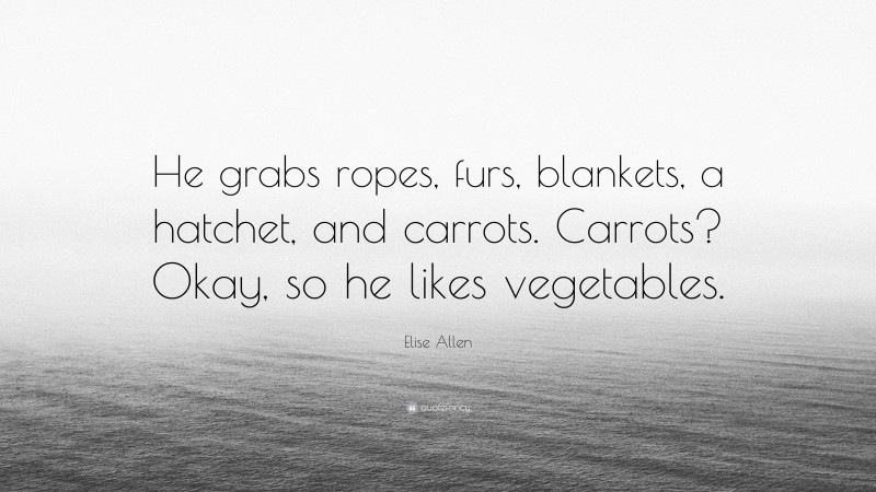 Elise Allen Quote: “He grabs ropes, furs, blankets, a hatchet, and carrots. Carrots? Okay, so he likes vegetables.”