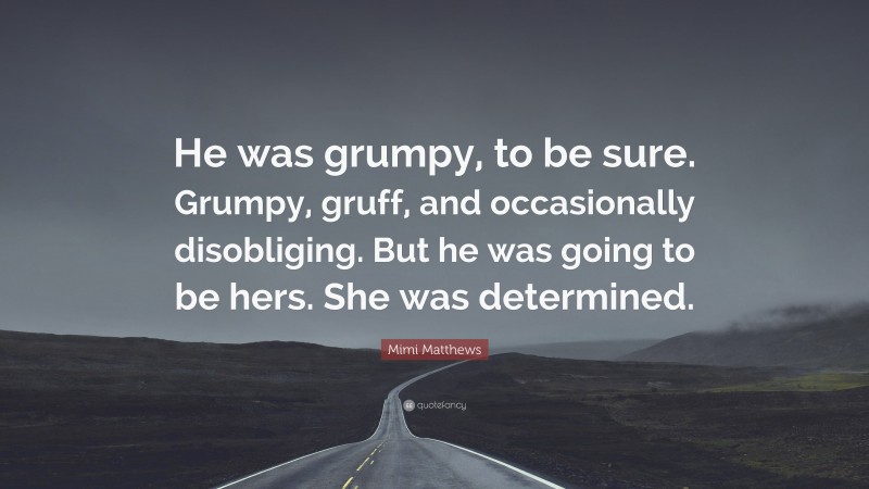 Mimi Matthews Quote: “He was grumpy, to be sure. Grumpy, gruff, and occasionally disobliging. But he was going to be hers. She was determined.”