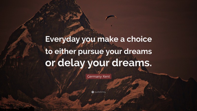 Germany Kent Quote: “Everyday you make a choice to either pursue your dreams or delay your dreams.”