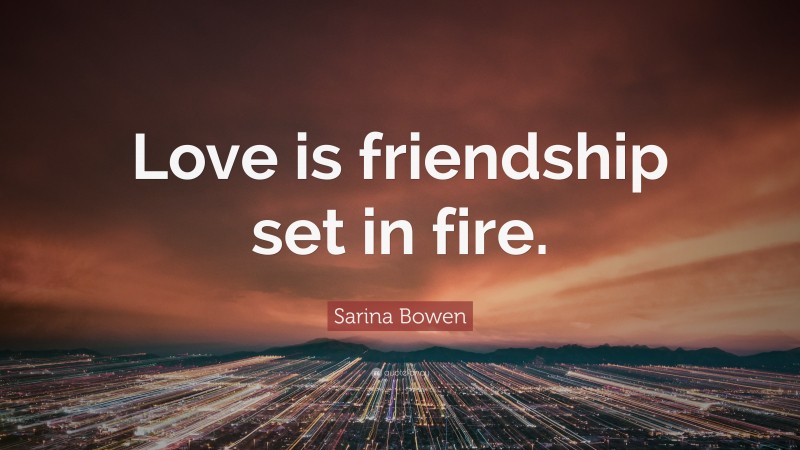 Sarina Bowen Quote: “Love is friendship set in fire.”