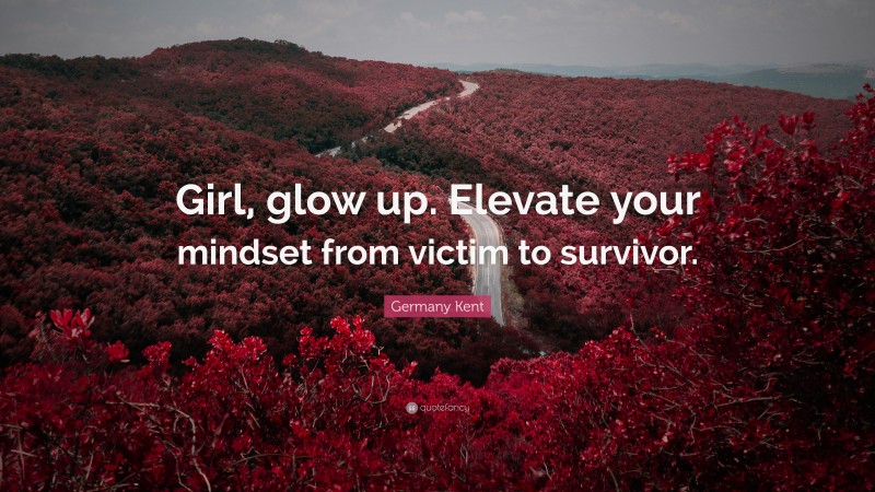 Germany Kent Quote: “Girl, glow up. Elevate your mindset from victim to survivor.”