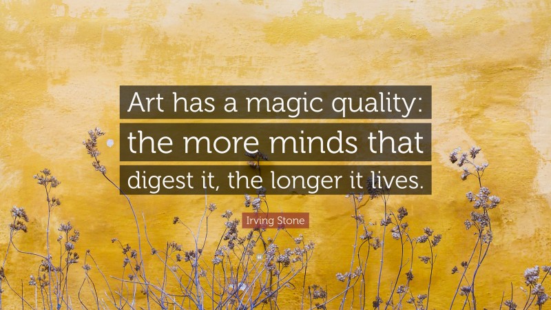 Irving Stone Quote: “Art has a magic quality: the more minds that digest it, the longer it lives.”