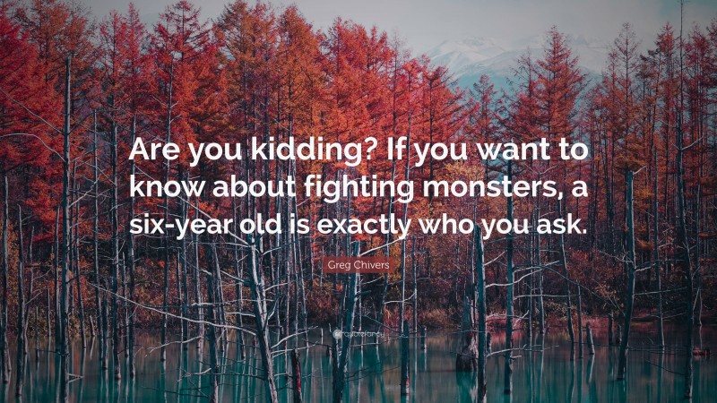 Greg Chivers Quote: “Are you kidding? If you want to know about fighting monsters, a six-year old is exactly who you ask.”