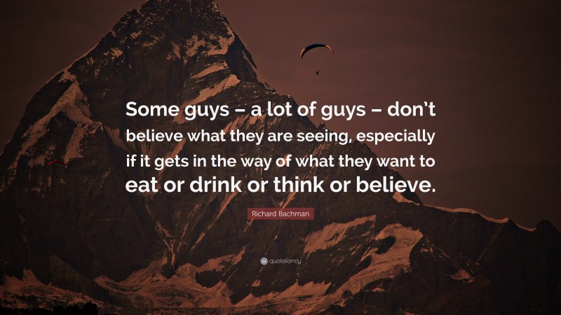 Richard Bachman Quote: “Some guys – a lot of guys – don’t believe what they are seeing, especially if it gets in the way of what they want to eat or drink or think or believe.”