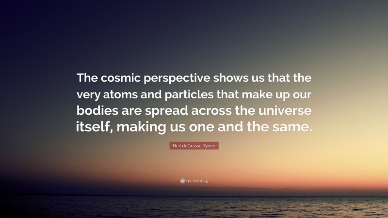Neil deGrasse Tyson Quote: “The cosmic perspective shows us that the very atoms and particles that make up our bodies are spread across the universe itself, making us one and the same.”