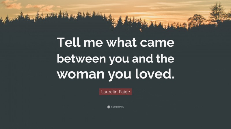 Laurelin Paige Quote: “Tell me what came between you and the woman you loved.”