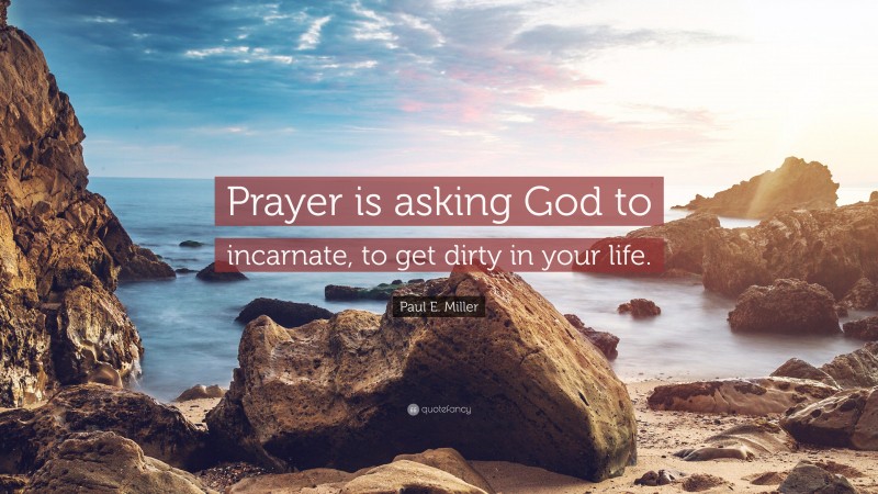 Paul E. Miller Quote: “Prayer is asking God to incarnate, to get dirty in your life.”