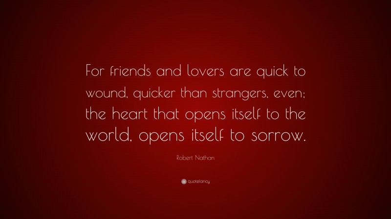 Robert Nathan Quote: “For friends and lovers are quick to wound, quicker than strangers, even; the heart that opens itself to the world, opens itself to sorrow.”