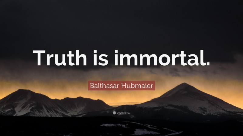 Balthasar Hubmaier Quote: “Truth is immortal.”