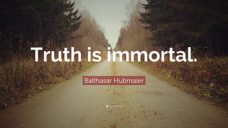 Balthasar Hubmaier Quote: “Truth is immortal.”