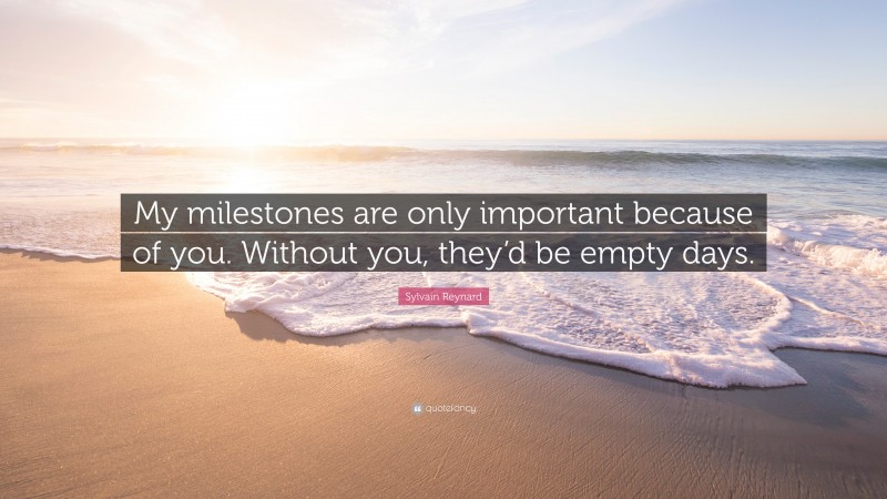 Sylvain Reynard Quote: “My milestones are only important because of you. Without you, they’d be empty days.”