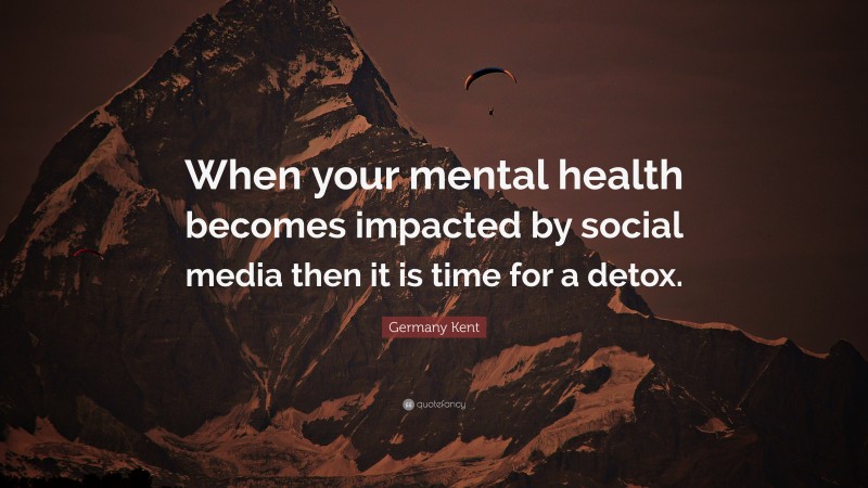 Germany Kent Quote: “When your mental health becomes impacted by social media then it is time for a detox.”