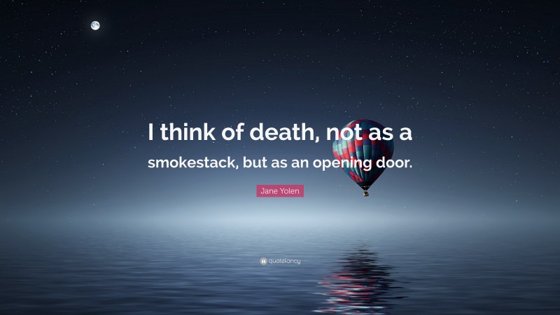 Jane Yolen Quote: “I think of death, not as a smokestack, but as an opening door.”