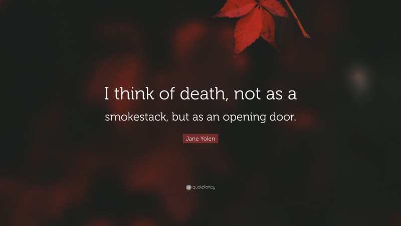 Jane Yolen Quote: “I think of death, not as a smokestack, but as an opening door.”