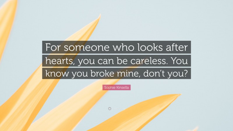 Sophie Kinsella Quote: “For someone who looks after hearts, you can be careless. You know you broke mine, don’t you?”