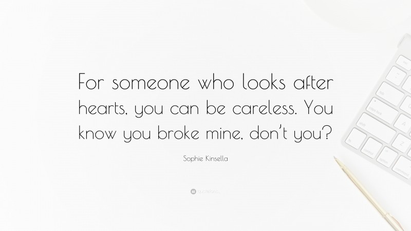 Sophie Kinsella Quote: “For someone who looks after hearts, you can be careless. You know you broke mine, don’t you?”