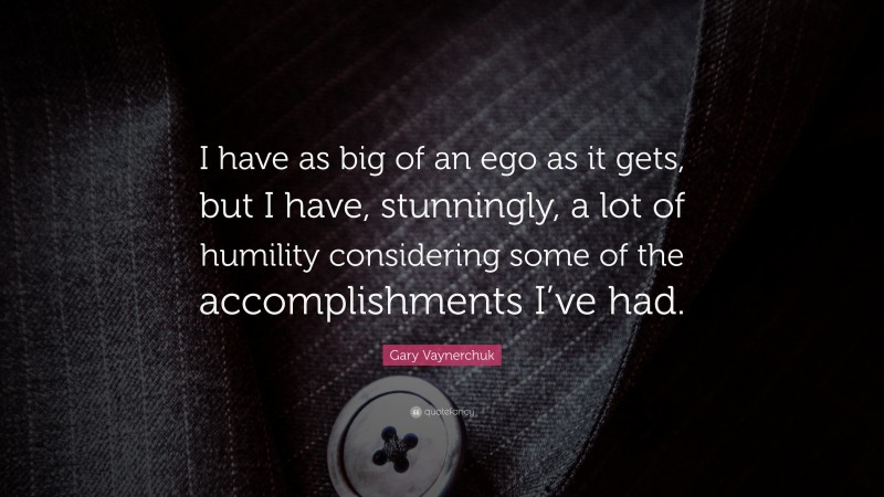 Gary Vaynerchuk Quote: “I have as big of an ego as it gets, but I have, stunningly, a lot of humility considering some of the accomplishments I’ve had.”