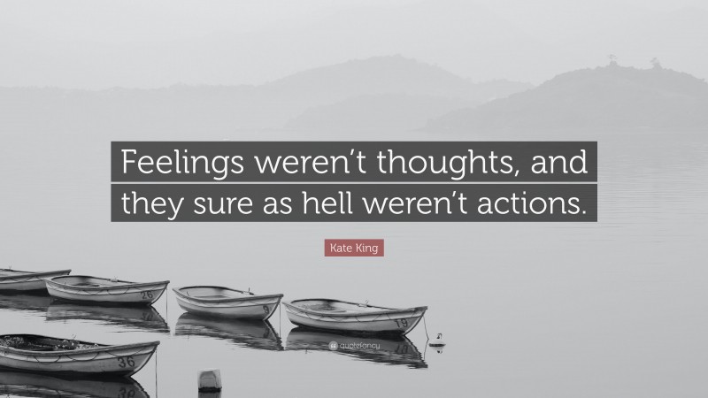 Kate King Quote: “Feelings weren’t thoughts, and they sure as hell weren’t actions.”