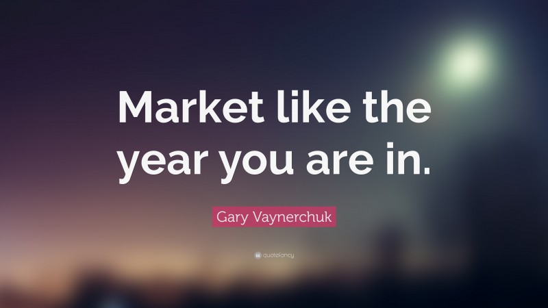 Gary Vaynerchuk Quote: “Market like the year you are in.”