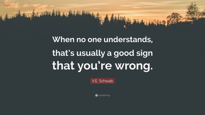 V.E. Schwab Quote: “When no one understands, that’s usually a good sign that you’re wrong.”