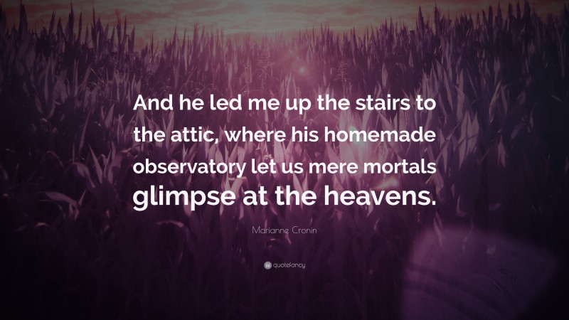 Marianne Cronin Quote: “And he led me up the stairs to the attic, where his homemade observatory let us mere mortals glimpse at the heavens.”