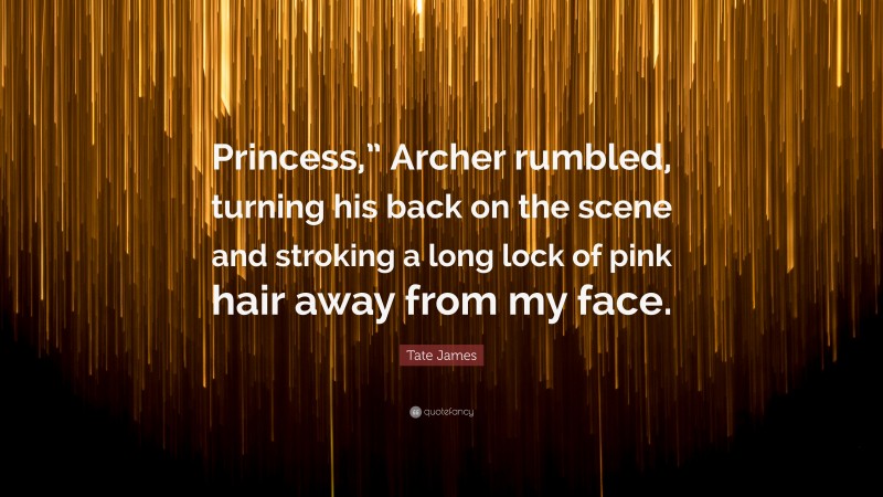 Tate James Quote: “Princess,” Archer rumbled, turning his back on the scene and stroking a long lock of pink hair away from my face.”