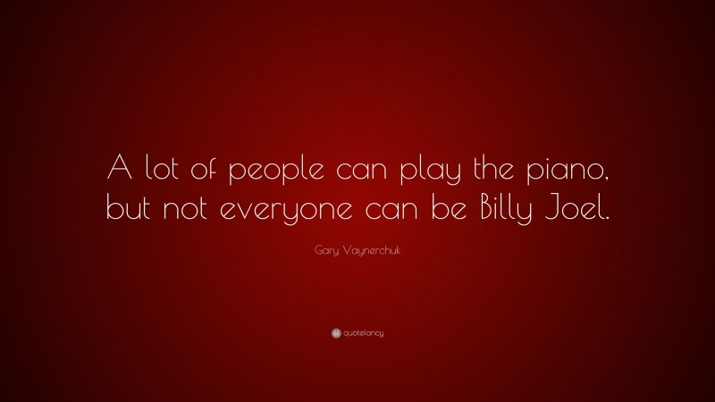 Gary Vaynerchuk Quote: “A lot of people can play the piano, but not everyone can be Billy Joel.”