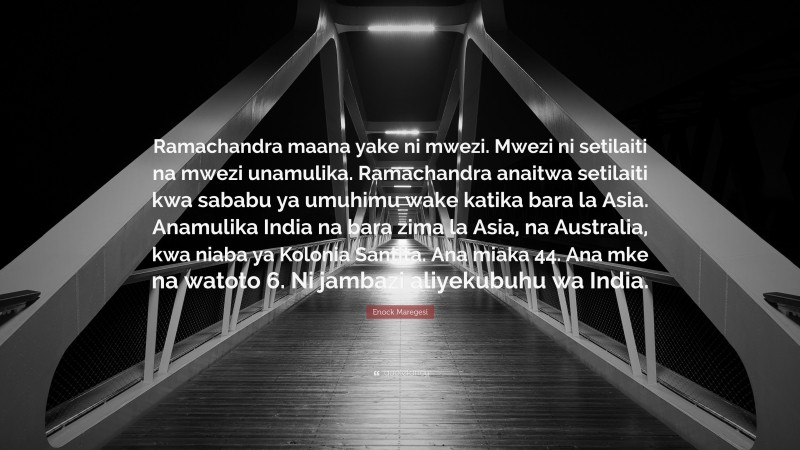 Enock Maregesi Quote: “Ramachandra maana yake ni mwezi. Mwezi ni setilaiti na mwezi unamulika. Ramachandra anaitwa setilaiti kwa sababu ya umuhimu wake katika bara la Asia. Anamulika India na bara zima la Asia, na Australia, kwa niaba ya Kolonia Santita. Ana miaka 44. Ana mke na watoto 6. Ni jambazi aliyekubuhu wa India.”