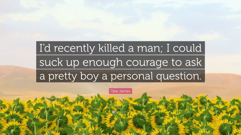 Tate James Quote: “I’d recently killed a man; I could suck up enough courage to ask a pretty boy a personal question.”