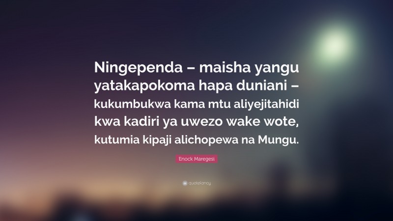 Enock Maregesi Quote: “Ningependa – maisha yangu yatakapokoma hapa duniani – kukumbukwa kama mtu aliyejitahidi kwa kadiri ya uwezo wake wote, kutumia kipaji alichopewa na Mungu.”