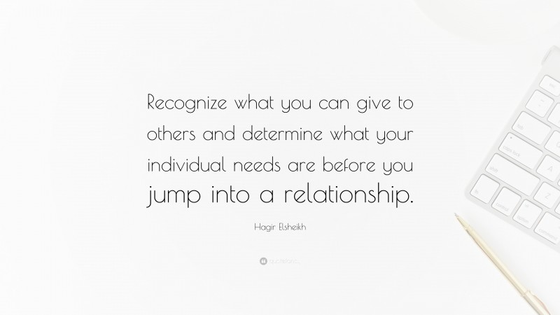 Hagir Elsheikh Quote: “Recognize what you can give to others and determine what your individual needs are before you jump into a relationship.”