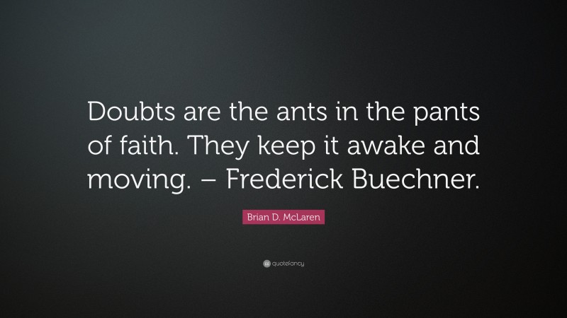 Brian D. McLaren Quote: “Doubts are the ants in the pants of faith. They keep it awake and moving. – Frederick Buechner.”