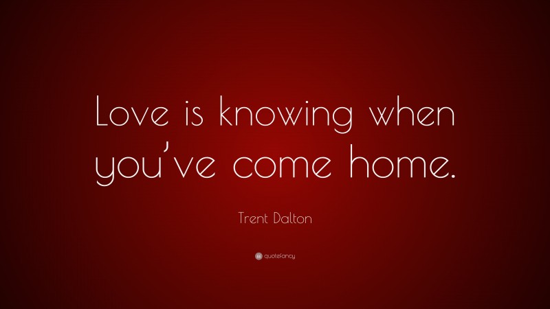 Trent Dalton Quote: “Love is knowing when you’ve come home.”