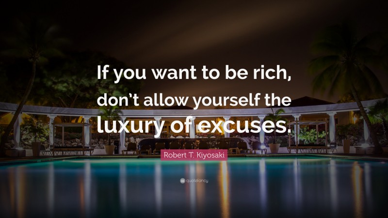 Robert T. Kiyosaki Quote: “If you want to be rich, don’t allow yourself the luxury of excuses.”