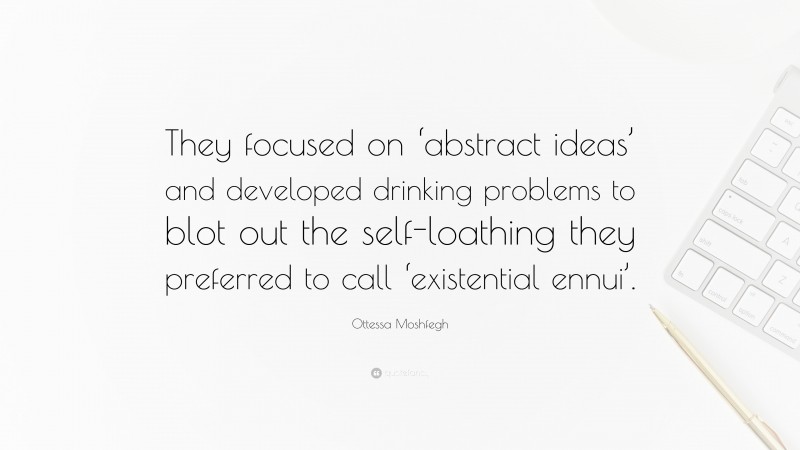 Ottessa Moshfegh Quote: “They focused on ‘abstract ideas’ and developed drinking problems to blot out the self-loathing they preferred to call ‘existential ennui’.”