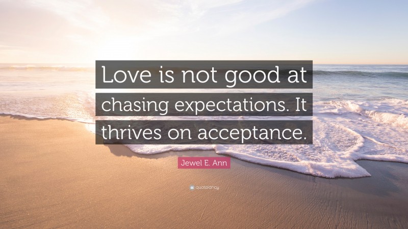 Jewel E. Ann Quote: “Love is not good at chasing expectations. It thrives on acceptance.”