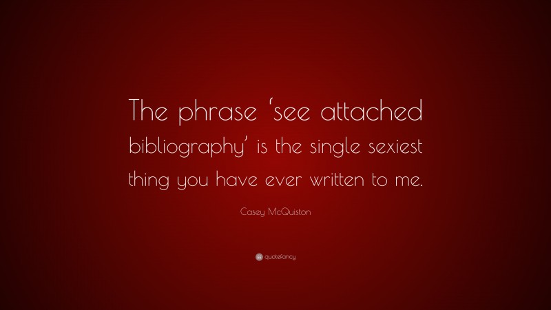 Casey McQuiston Quote: “The phrase ‘see attached bibliography’ is the single sexiest thing you have ever written to me.”