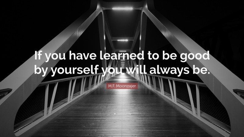 M.F. Moonzajer Quote: “If you have learned to be good by yourself you will always be.”