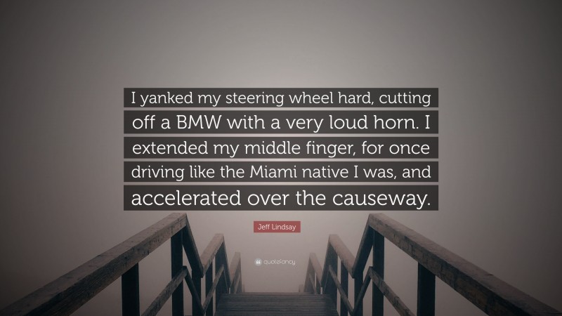 Jeff Lindsay Quote: “I yanked my steering wheel hard, cutting off a BMW with a very loud horn. I extended my middle finger, for once driving like the Miami native I was, and accelerated over the causeway.”