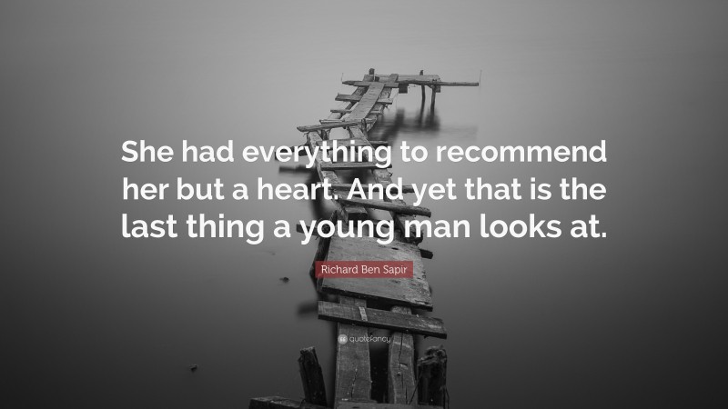 Richard Ben Sapir Quote: “She had everything to recommend her but a heart. And yet that is the last thing a young man looks at.”