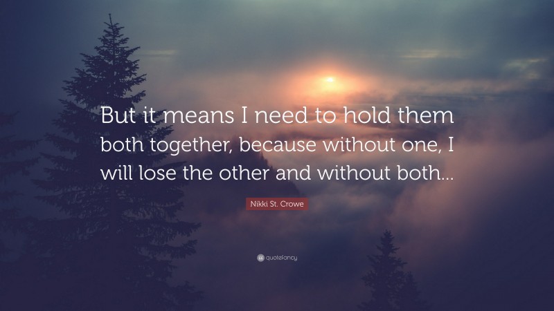 Nikki St. Crowe Quote: “But it means I need to hold them both together, because without one, I will lose the other and without both...”