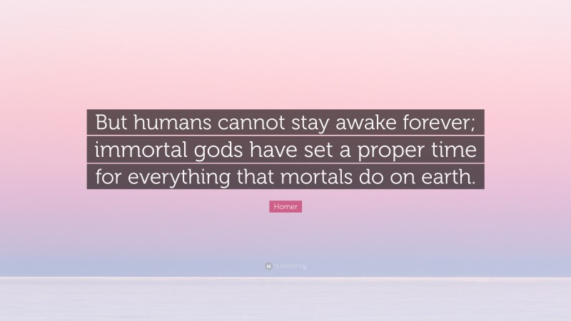 Homer Quote: “But humans cannot stay awake forever; immortal gods have set a proper time for everything that mortals do on earth.”