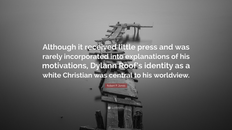 Robert P. Jones Quote: “Although it received little press and was rarely incorporated into explanations of his motivations, Dylann Roof’s identity as a white Christian was central to his worldview.”